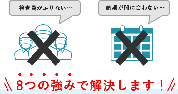 検査員が足りない… 納期が間に合わない… 8つの強みで解決します!